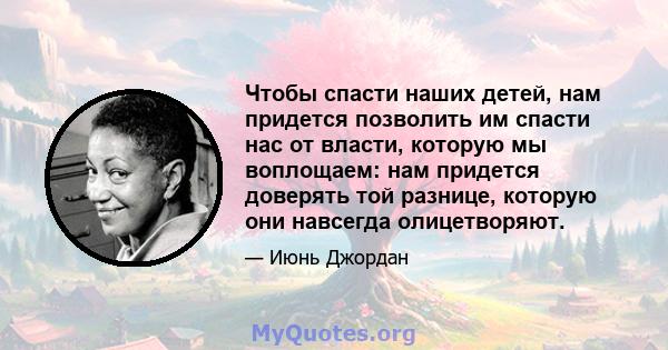 Чтобы спасти наших детей, нам придется позволить им спасти нас от власти, которую мы воплощаем: нам придется доверять той разнице, которую они навсегда олицетворяют.