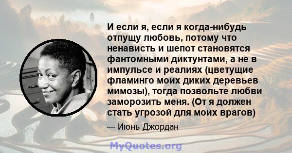 И если я, если я когда-нибудь отпущу любовь, потому что ненависть и шепот становятся фантомными диктунтами, а не в импульсе и реалиях (цветущие фламинго моих диких деревьев мимозы), тогда позвольте любви заморозить