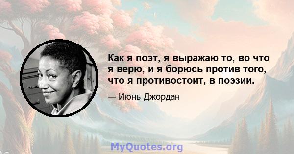 Как я поэт, я выражаю то, во что я верю, и я борюсь против того, что я противостоит, в поэзии.