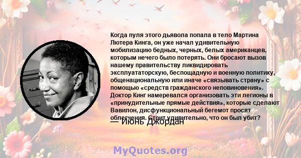 Когда пуля этого дьявола попала в тело Мартина Лютера Кинга, он уже начал удивительную мобилизацию бедных, черных, белых американцев, которым нечего было потерять. Они бросают вызов нашему правительству ликвидировать