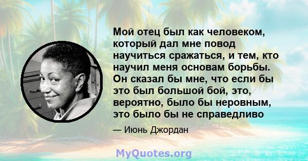 Мой отец был как человеком, который дал мне повод научиться сражаться, и тем, кто научил меня основам борьбы. Он сказал бы мне, что если бы это был большой бой, это, вероятно, было бы неровным, это было бы не справедливо