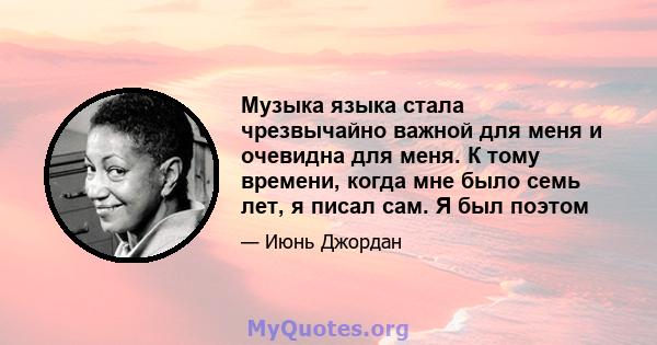 Музыка языка стала чрезвычайно важной для меня и очевидна для меня. К тому времени, когда мне было семь лет, я писал сам. Я был поэтом