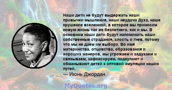 Наши дети не будут выдержать наши привычки мышления, наши неудачи Духа, наше крушение вселенной, в которое мы приносим новую жизнь так же безлетнего, как и мы. В основном наши дети будут напоминать наши собственные