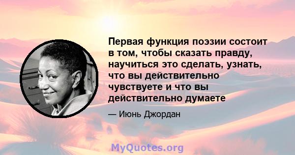 Первая функция поэзии состоит в том, чтобы сказать правду, научиться это сделать, узнать, что вы действительно чувствуете и что вы действительно думаете