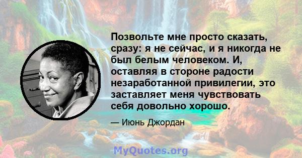 Позвольте мне просто сказать, сразу: я не сейчас, и я никогда не был белым человеком. И, оставляя в стороне радости незаработанной привилегии, это заставляет меня чувствовать себя довольно хорошо.