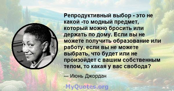 Репродуктивный выбор - это не какой -то модный предмет, который можно бросить или держать по дому. Если вы не можете получить образование или работу, если вы не можете выбрать, что будет или не произойдет с вашим