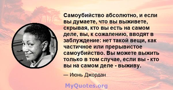 Самоубийство абсолютно, и если вы думаете, что вы выживете, скрывая, кто вы есть на самом деле, вы, к сожалению, вводят в заблуждение: нет такой вещи, как частичное или прерывистое самоубийство. Вы можете выжить только