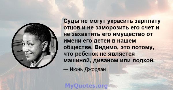 Суды не могут украсить зарплату отцов и не заморозить его счет и не захватить его имущество от имени его детей в нашем обществе. Видимо, это потому, что ребенок не является машиной, диваном или лодкой.