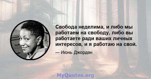 Свобода неделима, и либо мы работаем на свободу, либо вы работаете ради ваших личных интересов, и я работаю на свой.