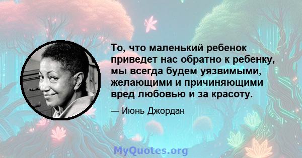 То, что маленький ребенок приведет нас обратно к ребенку, мы всегда будем уязвимыми, желающими и причиняющими вред любовью и за красоту.