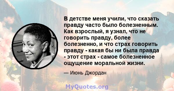 В детстве меня учили, что сказать правду часто было болезненным. Как взрослый, я узнал, что не говорить правду, более болезненно, и что страх говорить правду - какая бы ни была правда - этот страх - самое болезненное