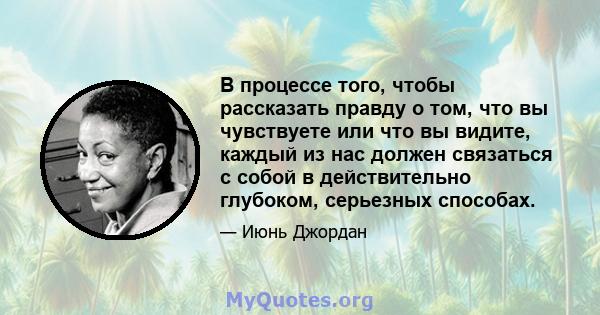 В процессе того, чтобы рассказать правду о том, что вы чувствуете или что вы видите, каждый из нас должен связаться с собой в действительно глубоком, серьезных способах.