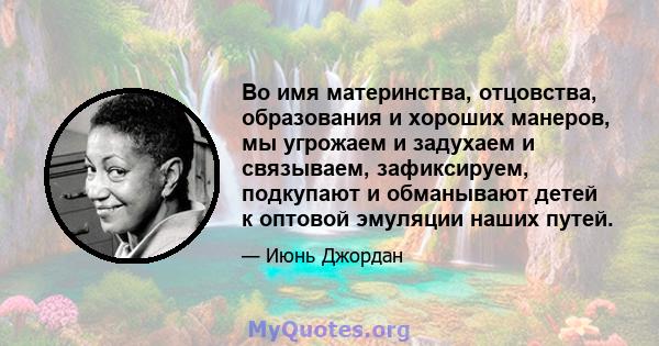 Во имя материнства, отцовства, образования и хороших манеров, мы угрожаем и задухаем и связываем, зафиксируем, подкупают и обманывают детей к оптовой эмуляции наших путей.