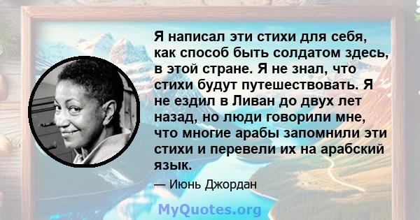 Я написал эти стихи для себя, как способ быть солдатом здесь, в этой стране. Я не знал, что стихи будут путешествовать. Я не ездил в Ливан до двух лет назад, но люди говорили мне, что многие арабы запомнили эти стихи и