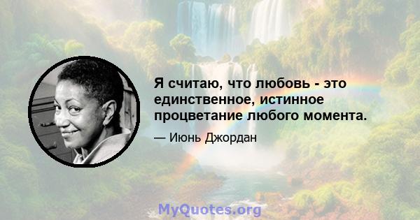 Я считаю, что любовь - это единственное, истинное процветание любого момента.