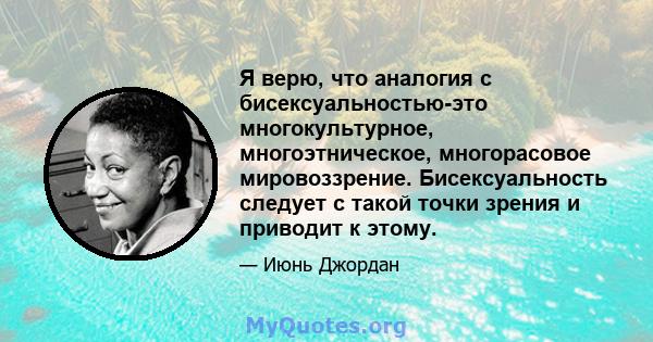 Я верю, что аналогия с бисексуальностью-это многокультурное, многоэтническое, многорасовое мировоззрение. Бисексуальность следует с такой точки зрения и приводит к этому.