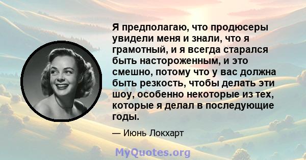 Я предполагаю, что продюсеры увидели меня и знали, что я грамотный, и я всегда старался быть настороженным, и это смешно, потому что у вас должна быть резкость, чтобы делать эти шоу, особенно некоторые из тех, которые я 