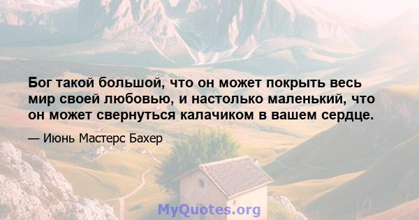 Бог такой большой, что он может покрыть весь мир своей любовью, и настолько маленький, что он может свернуться калачиком в вашем сердце.