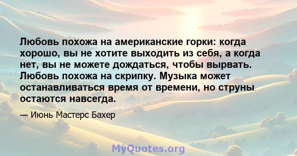 Любовь похожа на американские горки: когда хорошо, вы не хотите выходить из себя, а когда нет, вы не можете дождаться, чтобы вырвать. Любовь похожа на скрипку. Музыка может останавливаться время от времени, но струны