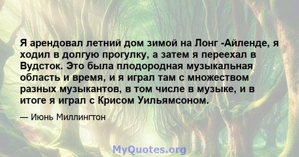 Я арендовал летний дом зимой на Лонг -Айленде, я ходил в долгую прогулку, а затем я переехал в Вудсток. Это была плодородная музыкальная область и время, и я играл там с множеством разных музыкантов, в том числе в