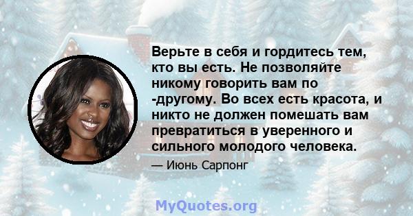 Верьте в себя и гордитесь тем, кто вы есть. Не позволяйте никому говорить вам по -другому. Во всех есть красота, и никто не должен помешать вам превратиться в уверенного и сильного молодого человека.