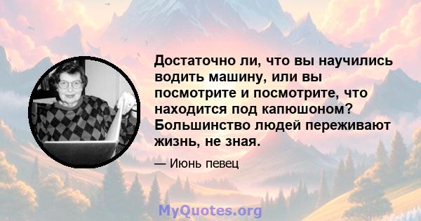 Достаточно ли, что вы научились водить машину, или вы посмотрите и посмотрите, что находится под капюшоном? Большинство людей переживают жизнь, не зная.