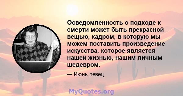 Осведомленность о подходе к смерти может быть прекрасной вещью, кадром, в которую мы можем поставить произведение искусства, которое является нашей жизнью, нашим личным шедевром.