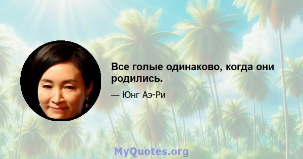 Все голые одинаково, когда они родились.