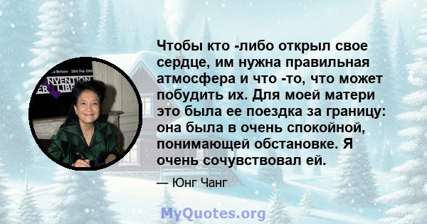 Чтобы кто -либо открыл свое сердце, им нужна правильная атмосфера и что -то, что может побудить их. Для моей матери это была ее поездка за границу: она была в очень спокойной, понимающей обстановке. Я очень сочувствовал 