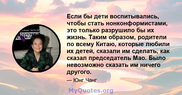 Если бы дети воспитывались, чтобы стать нонконформистами, это только разрушило бы их жизнь. Таким образом, родители по всему Китаю, которые любили их детей, сказали им сделать, как сказал председатель Мао. Было