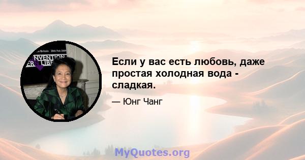 Если у вас есть любовь, даже простая холодная вода - сладкая.