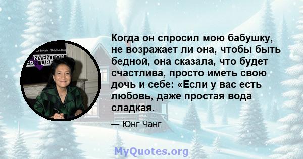 Когда он спросил мою бабушку, не возражает ли она, чтобы быть бедной, она сказала, что будет счастлива, просто иметь свою дочь и себе: «Если у вас есть любовь, даже простая вода сладкая.