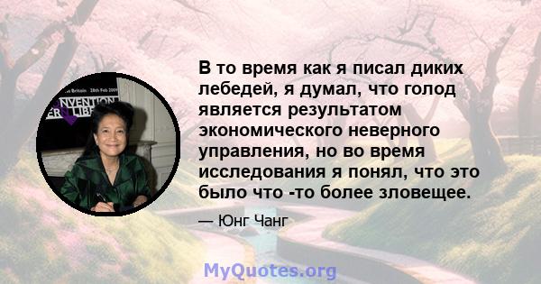 В то время как я писал диких лебедей, я думал, что голод является результатом экономического неверного управления, но во время исследования я понял, что это было что -то более зловещее.