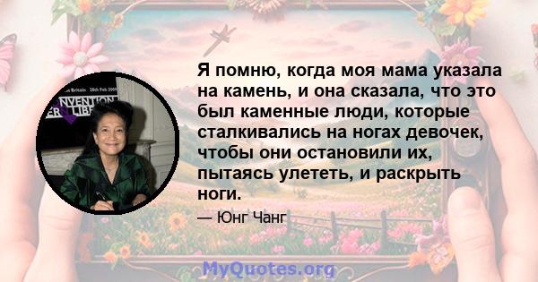 Я помню, когда моя мама указала на камень, и она сказала, что это был каменные люди, которые сталкивались на ногах девочек, чтобы они остановили их, пытаясь улететь, и раскрыть ноги.