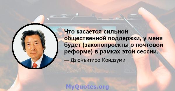 Что касается сильной общественной поддержки, у меня будет (законопроекты о почтовой реформе) в рамках этой сессии.