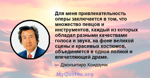 Для меня привлекательность оперы заключается в том, что множество певцов и инструментов, каждый из которых обладал разными качествами голоса и звука, на фоне великой сцены и красивых костюмов, объединяется в одной