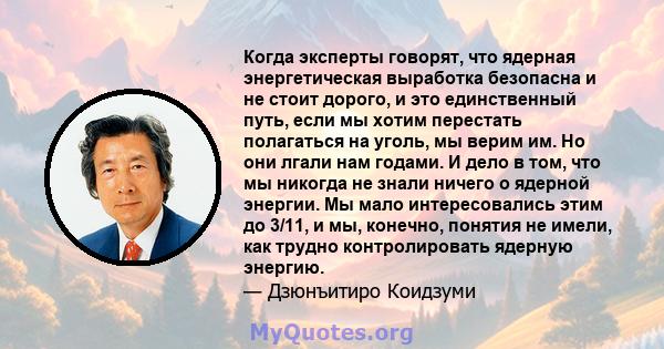 Когда эксперты говорят, что ядерная энергетическая выработка безопасна и не стоит дорого, и это единственный путь, если мы хотим перестать полагаться на уголь, мы верим им. Но они лгали нам годами. И дело в том, что мы