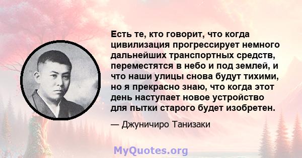 Есть те, кто говорит, что когда цивилизация прогрессирует немного дальнейших транспортных средств, переместятся в небо и под землей, и что наши улицы снова будут тихими, но я прекрасно знаю, что когда этот день