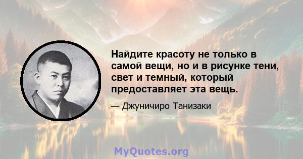 Найдите красоту не только в самой вещи, но и в рисунке тени, свет и темный, который предоставляет эта вещь.