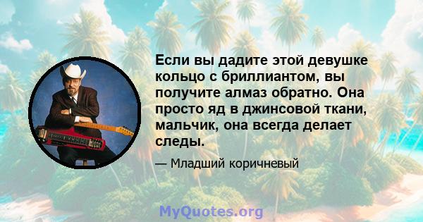 Если вы дадите этой девушке кольцо с бриллиантом, вы получите алмаз обратно. Она просто яд в джинсовой ткани, мальчик, она всегда делает следы.