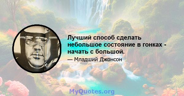 Лучший способ сделать небольшое состояние в гонках - начать с большой.