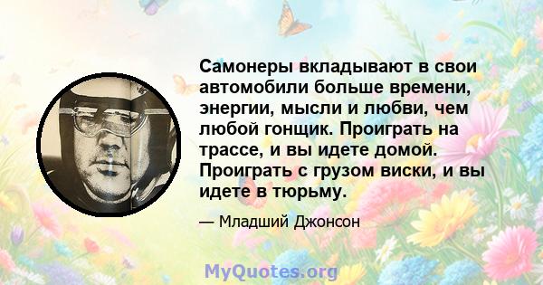 Самонеры вкладывают в свои автомобили больше времени, энергии, мысли и любви, чем любой гонщик. Проиграть на трассе, и вы идете домой. Проиграть с грузом виски, и вы идете в тюрьму.