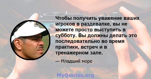 Чтобы получить уважение ваших игроков в раздевалке, вы не можете просто выступить в субботу. Вы должны делать это последовательно во время практики, встреч и в тренажерном зале.