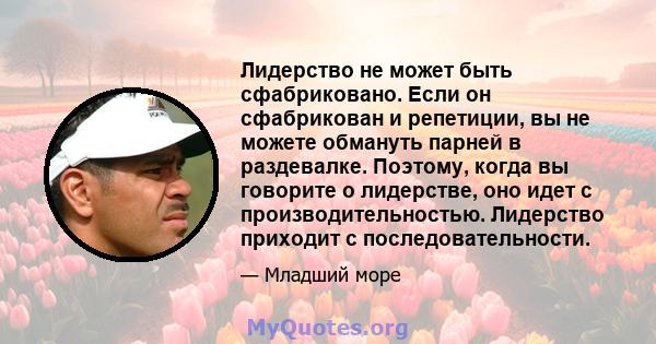 Лидерство не может быть сфабриковано. Если он сфабрикован и репетиции, вы не можете обмануть парней в раздевалке. Поэтому, когда вы говорите о лидерстве, оно идет с производительностью. Лидерство приходит с