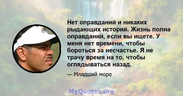 Нет оправданий и никаких рыдающих историй. Жизнь полна оправданий, если вы ищете. У меня нет времени, чтобы бороться за несчастье. Я не трачу время на то, чтобы оглядываться назад.