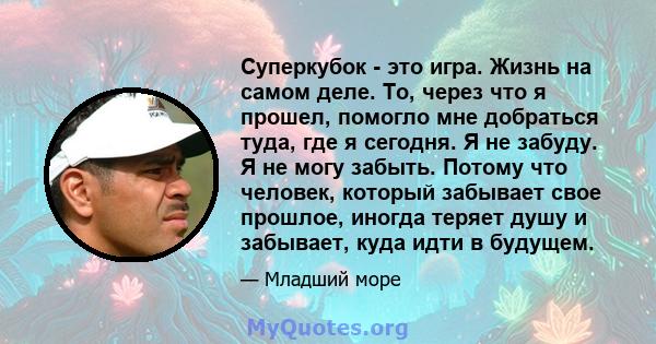 Суперкубок - это игра. Жизнь на самом деле. То, через что я прошел, помогло мне добраться туда, где я сегодня. Я не забуду. Я не могу забыть. Потому что человек, который забывает свое прошлое, иногда теряет душу и