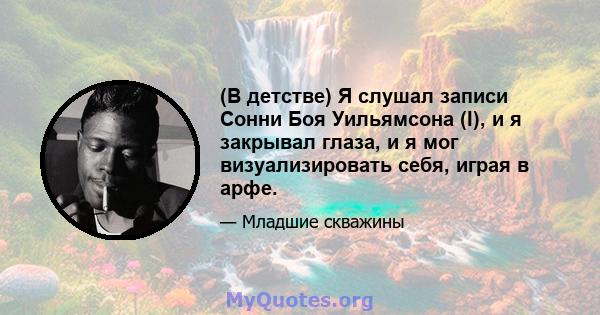 (В детстве) Я слушал записи Сонни Боя Уильямсона (I), и я закрывал глаза, и я мог визуализировать себя, играя в арфе.