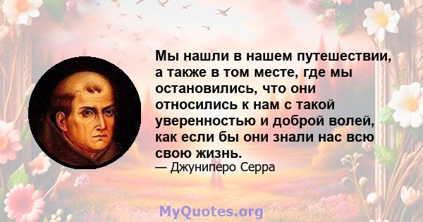 Мы нашли в нашем путешествии, а также в том месте, где мы остановились, что они относились к нам с такой уверенностью и доброй волей, как если бы они знали нас всю свою жизнь.