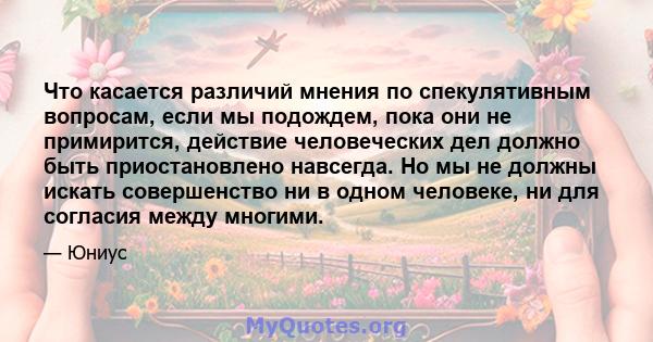 Что касается различий мнения по спекулятивным вопросам, если мы подождем, пока они не примирится, действие человеческих дел должно быть приостановлено навсегда. Но мы не должны искать совершенство ни в одном человеке,