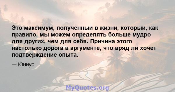 Это максимум, полученный в жизни, который, как правило, мы можем определять больше мудро для других, чем для себя. Причина этого настолько дорога в аргументе, что вряд ли хочет подтверждение опыта.